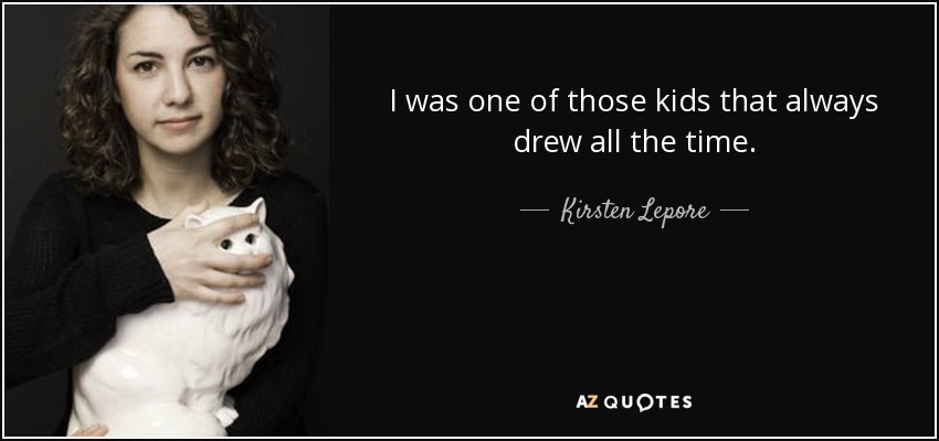 I was one of those kids that always drew all the time. - Kirsten Lepore
