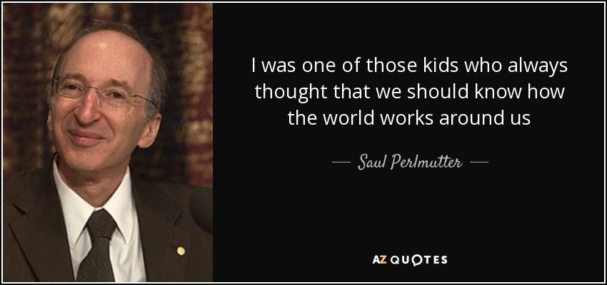 I was one of those kids who always thought that we should know how the world works around us - Saul Perlmutter