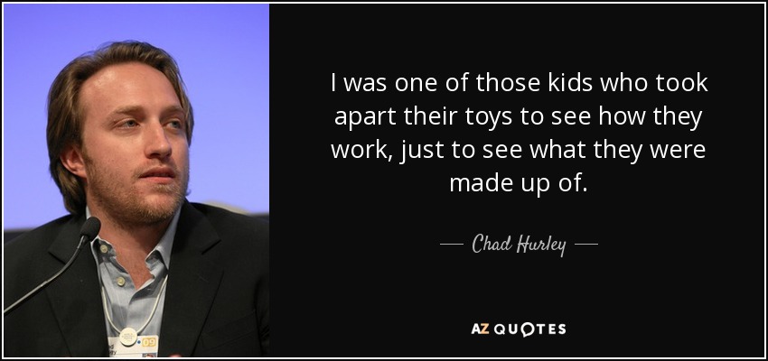 I was one of those kids who took apart their toys to see how they work, just to see what they were made up of. - Chad Hurley