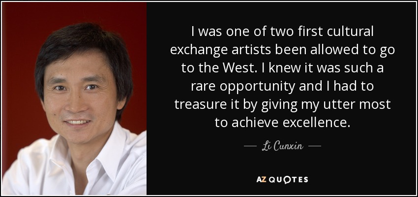 I was one of two first cultural exchange artists been allowed to go to the West. I knew it was such a rare opportunity and I had to treasure it by giving my utter most to achieve excellence. - Li Cunxin