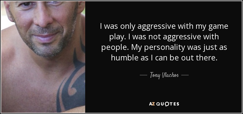 I was only aggressive with my game play. I was not aggressive with people. My personality was just as humble as I can be out there. - Tony Vlachos