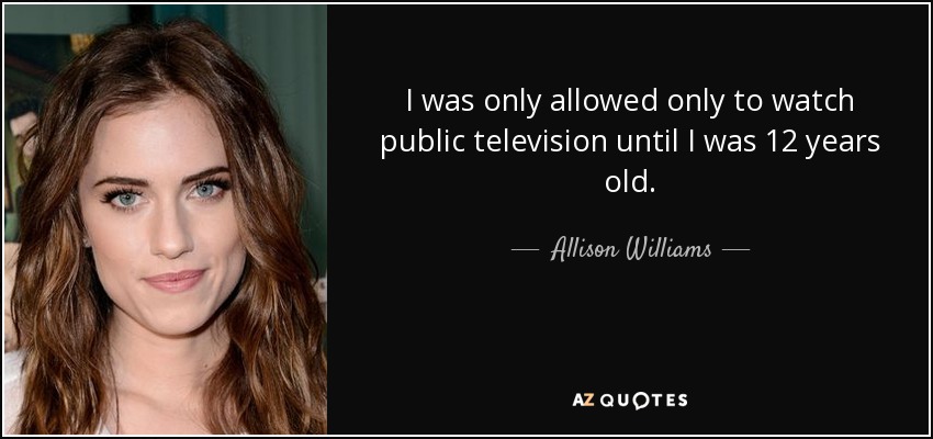 I was only allowed only to watch public television until I was 12 years old. - Allison Williams