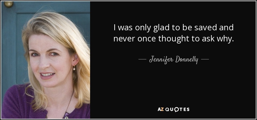 I was only glad to be saved and never once thought to ask why. - Jennifer Donnelly