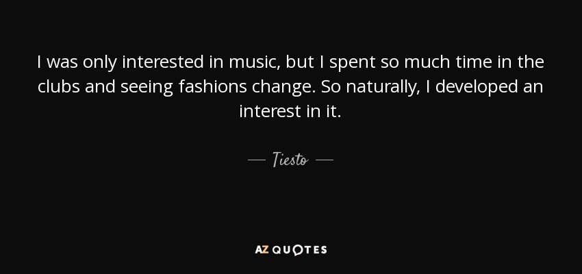 I was only interested in music, but I spent so much time in the clubs and seeing fashions change. So naturally, I developed an interest in it. - Tiesto