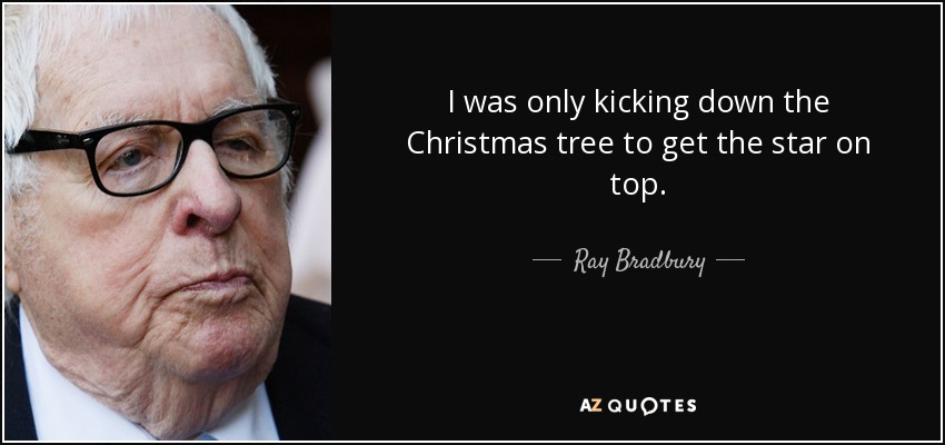 I was only kicking down the Christmas tree to get the star on top. - Ray Bradbury