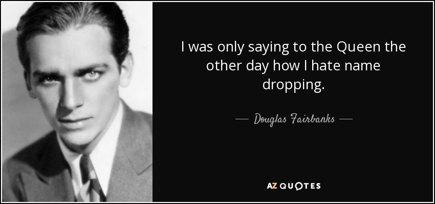 I was only saying to the Queen the other day how I hate name dropping. - Douglas Fairbanks, Jr.