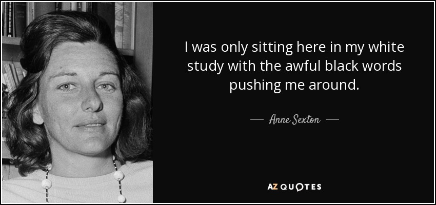 I was only sitting here in my white study with the awful black words pushing me around. - Anne Sexton