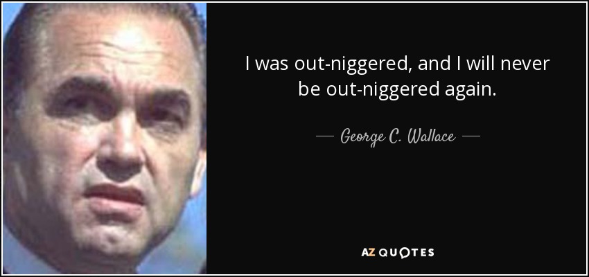 I was out-niggered, and I will never be out-niggered again. - George C. Wallace