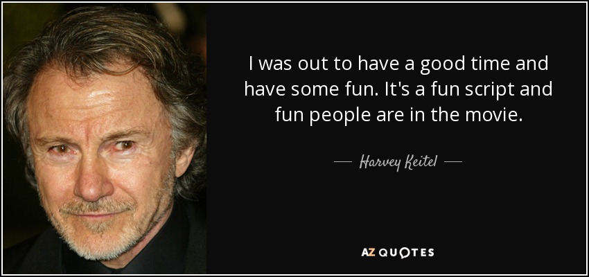 I was out to have a good time and have some fun. It's a fun script and fun people are in the movie. - Harvey Keitel