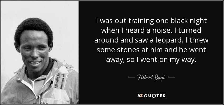 I was out training one black night when I heard a noise. I turned around and saw a leopard. I threw some stones at him and he went away, so I went on my way. - Filbert Bayi