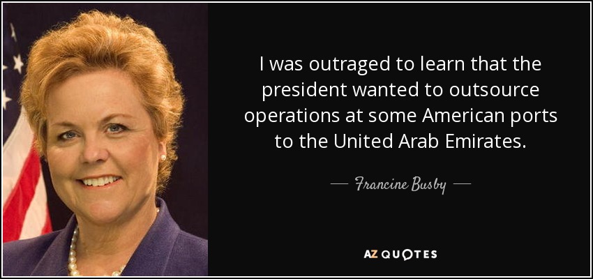 I was outraged to learn that the president wanted to outsource operations at some American ports to the United Arab Emirates. - Francine Busby