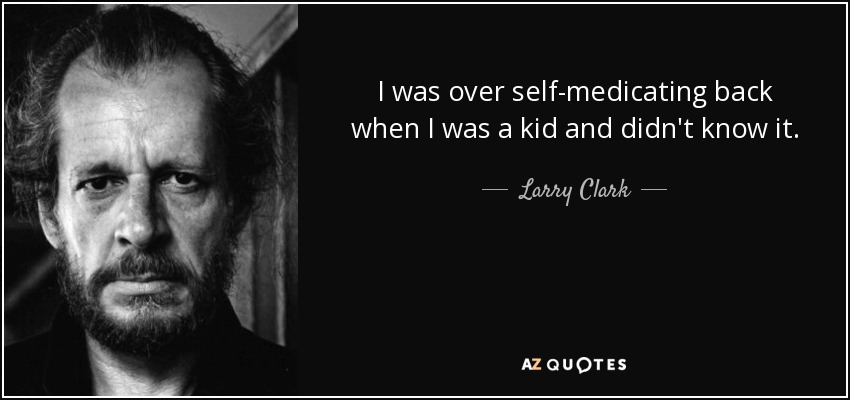 I was over self-medicating back when I was a kid and didn't know it. - Larry Clark