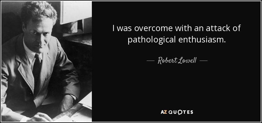 I was overcome with an attack of pathological enthusiasm. - Robert Lowell