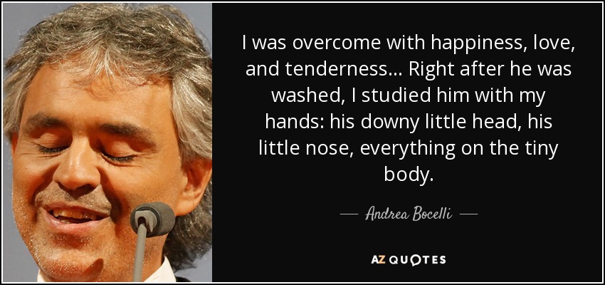 I was overcome with happiness, love, and tenderness ... Right after he was washed, I studied him with my hands: his downy little head, his little nose, everything on the tiny body. - Andrea Bocelli
