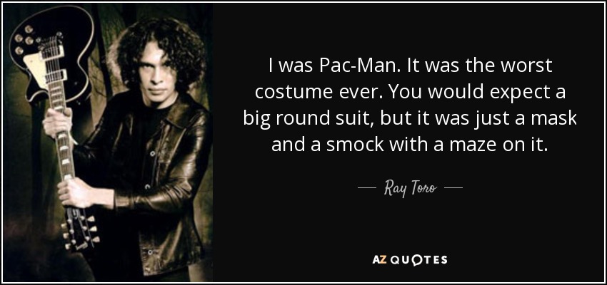 I was Pac-Man. It was the worst costume ever. You would expect a big round suit, but it was just a mask and a smock with a maze on it. - Ray Toro