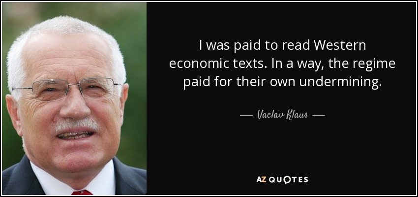 I was paid to read Western economic texts. In a way, the regime paid for their own undermining. - Vaclav Klaus