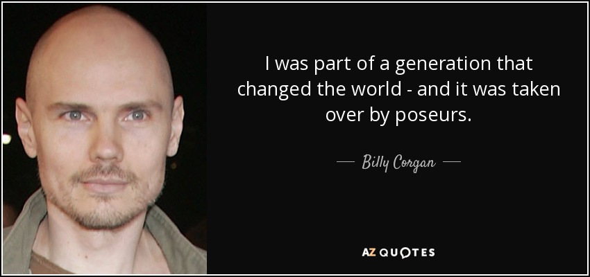 I was part of a generation that changed the world - and it was taken over by poseurs. - Billy Corgan