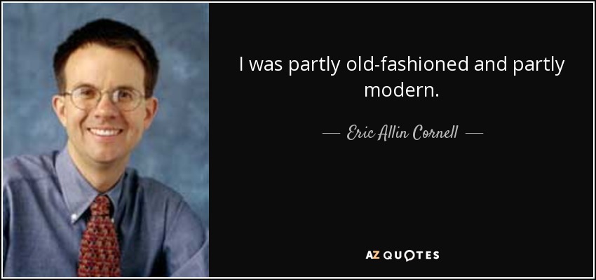 I was partly old-fashioned and partly modern. - Eric Allin Cornell