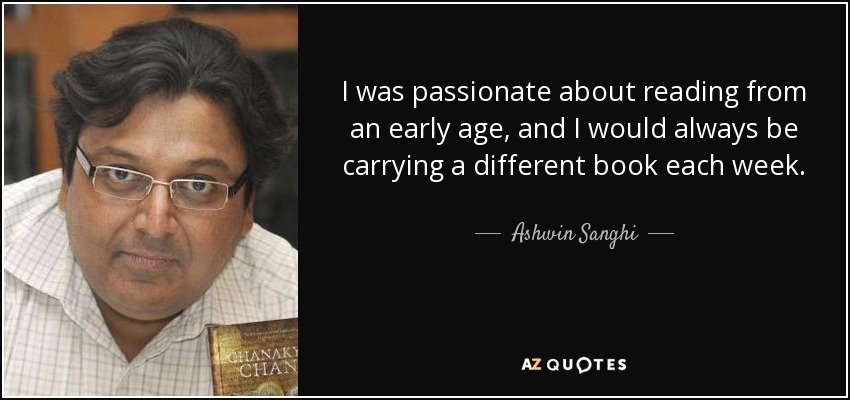 I was passionate about reading from an early age, and I would always be carrying a different book each week. - Ashwin Sanghi