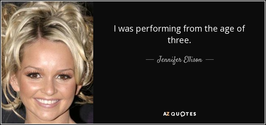 I was performing from the age of three. - Jennifer Ellison