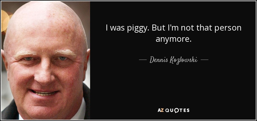 I was piggy. But I'm not that person anymore. - Dennis Kozlowski