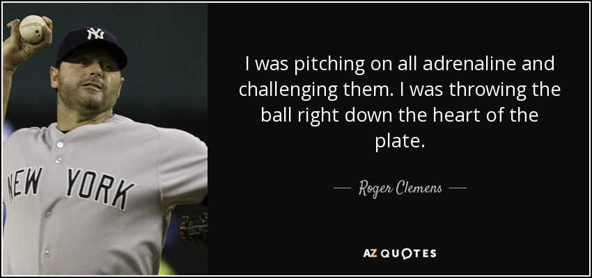 I was pitching on all adrenaline and challenging them. I was throwing the ball right down the heart of the plate. - Roger Clemens