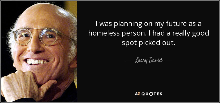 I was planning on my future as a homeless person. I had a really good spot picked out. - Larry David