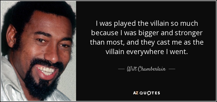 I was played the villain so much because I was bigger and stronger than most, and they cast me as the villain everywhere I went. - Wilt Chamberlain