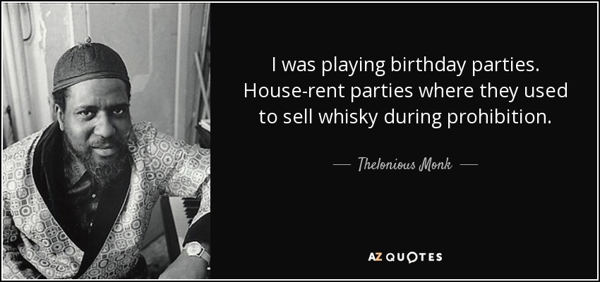 I was playing birthday parties. House-rent parties where they used to sell whisky during prohibition. - Thelonious Monk