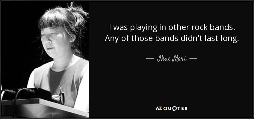 I was playing in other rock bands. Any of those bands didn't last long. - Ikue Mori