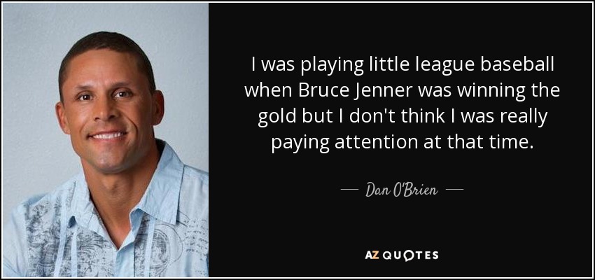 I was playing little league baseball when Bruce Jenner was winning the gold but I don't think I was really paying attention at that time. - Dan O'Brien