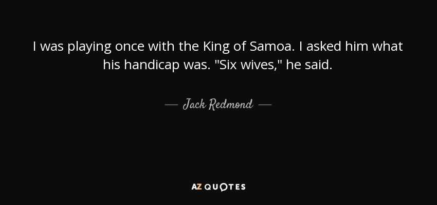 I was playing once with the King of Samoa. I asked him what his handicap was. 