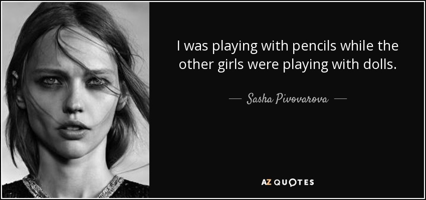 I was playing with pencils while the other girls were playing with dolls. - Sasha Pivovarova