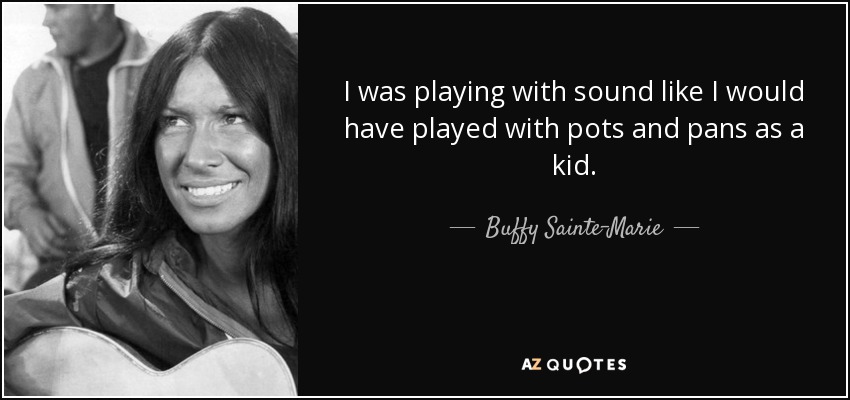 I was playing with sound like I would have played with pots and pans as a kid. - Buffy Sainte-Marie