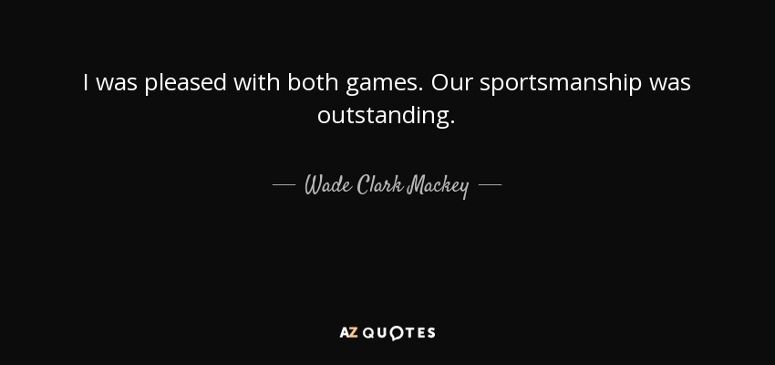 I was pleased with both games. Our sportsmanship was outstanding. - Wade Clark Mackey
