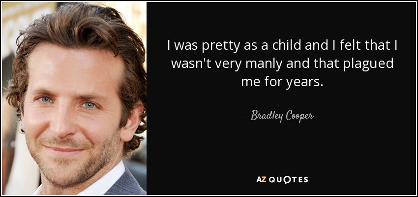 I was pretty as a child and I felt that I wasn't very manly and that plagued me for years. - Bradley Cooper