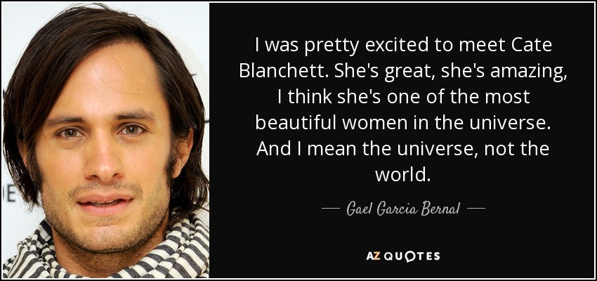 I was pretty excited to meet Cate Blanchett. She's great, she's amazing, I think she's one of the most beautiful women in the universe. And I mean the universe, not the world. - Gael Garcia Bernal
