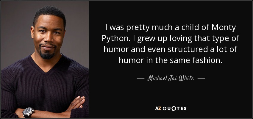 I was pretty much a child of Monty Python. I grew up loving that type of humor and even structured a lot of humor in the same fashion. - Michael Jai White