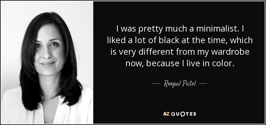 I was pretty much a minimalist. I liked a lot of black at the time, which is very different from my wardrobe now, because I live in color. - Roopal Patel