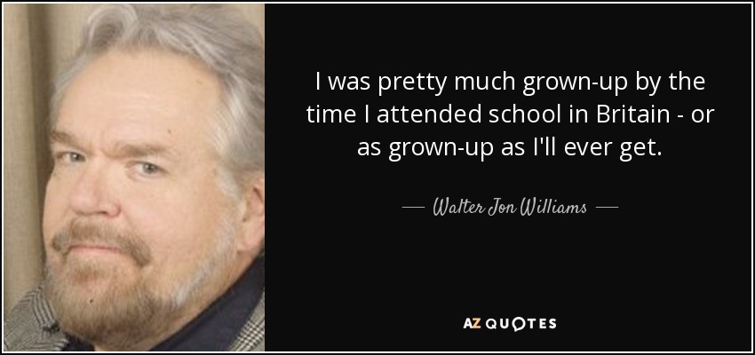 I was pretty much grown-up by the time I attended school in Britain - or as grown-up as I'll ever get. - Walter Jon Williams