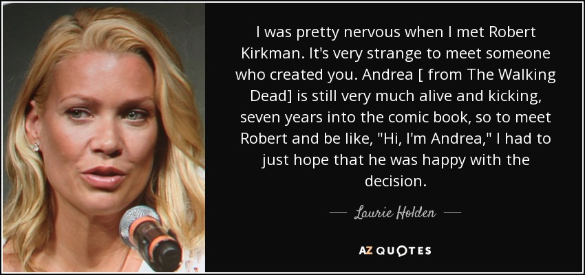 I was pretty nervous when I met Robert Kirkman. It's very strange to meet someone who created you. Andrea [ from The Walking Dead] is still very much alive and kicking, seven years into the comic book, so to meet Robert and be like, 