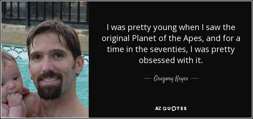 I was pretty young when I saw the original Planet of the Apes, and for a time in the seventies, I was pretty obsessed with it. - Gregory Keyes