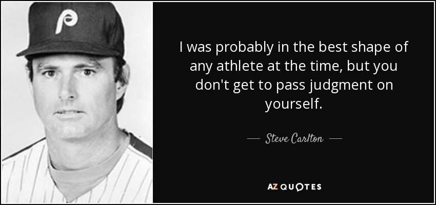 I was probably in the best shape of any athlete at the time, but you don't get to pass judgment on yourself. - Steve Carlton