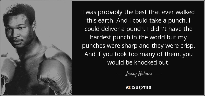 I was probably the best that ever walked this earth. And I could take a punch. I could deliver a punch. I didn't have the hardest punch in the world but my punches were sharp and they were crisp. And if you took too many of them, you would be knocked out. - Larry Holmes