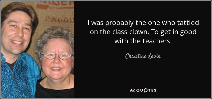 I was probably the one who tattled on the class clown. To get in good with the teachers. - Christine Lavin