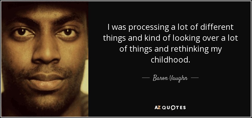 I was processing a lot of different things and kind of looking over a lot of things and rethinking my childhood. - Baron Vaughn