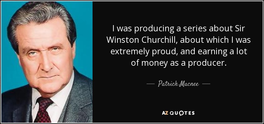 I was producing a series about Sir Winston Churchill, about which I was extremely proud, and earning a lot of money as a producer. - Patrick Macnee