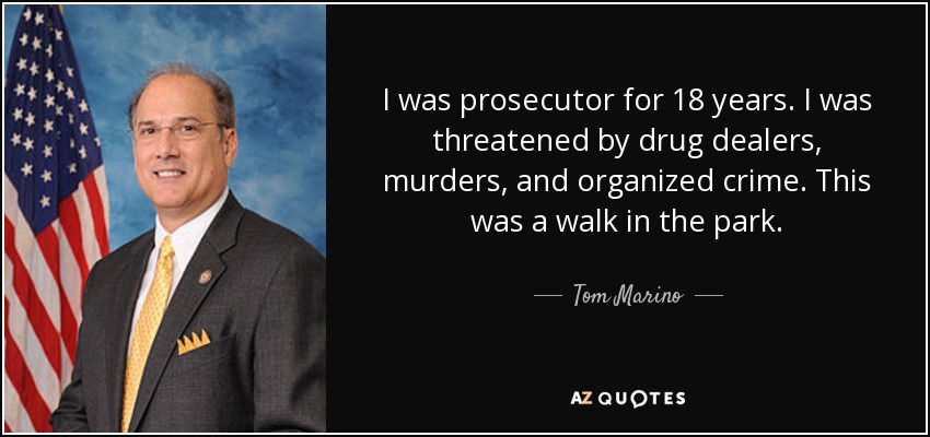 I was prosecutor for 18 years. I was threatened by drug dealers, murders, and organized crime. This was a walk in the park. - Tom Marino