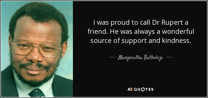 I was proud to call Dr Rupert a friend. He was always a wonderful source of support and kindness. - Mangosuthu Buthelezi