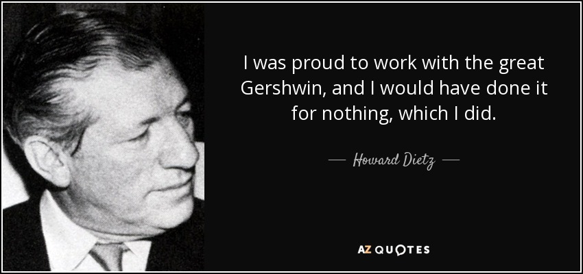 I was proud to work with the great Gershwin, and I would have done it for nothing, which I did. - Howard Dietz